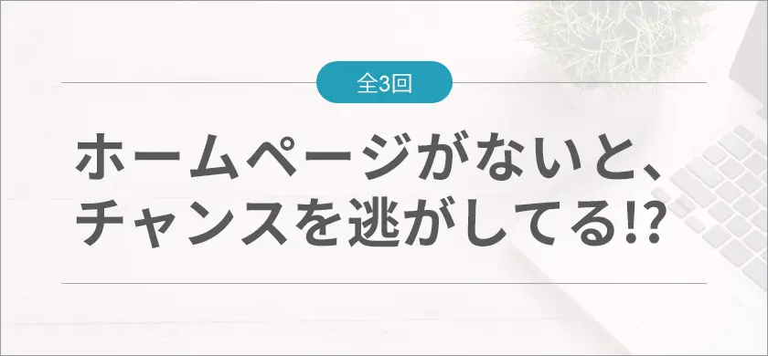 ホームぺージがないと、チャンスを逃している！？
